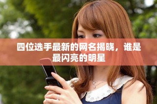 四位选手最新的网名揭晓，谁是最闪亮的明星