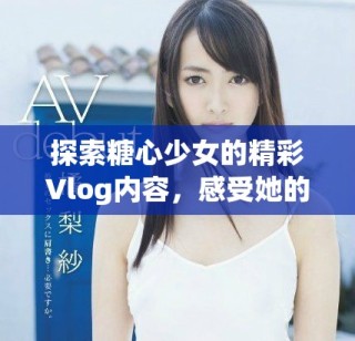 探索糖心少女的精彩Vlog内容，感受她的生活魅力