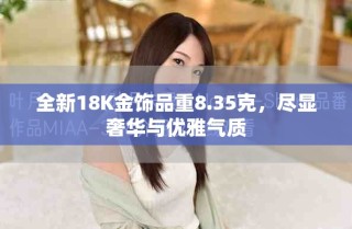 全新18K金饰品重8.35克，尽显奢华与优雅气质