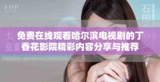 免费在线观看哈尔滨电视剧的丁香花影院精彩内容分享与推荐