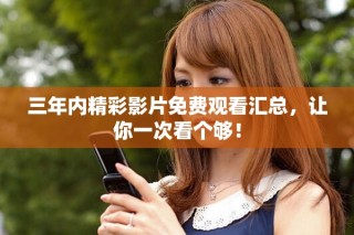三年内精彩影片免费观看汇总，让你一次看个够！