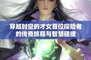 穿越时空的才女首位探险者的传奇旅程与智慧碰撞