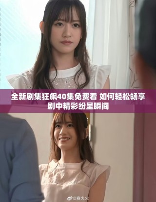 全新剧集狂飙40集免费看 如何轻松畅享剧中精彩纷呈瞬间