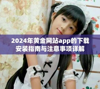 2024年黄金网站app的下载安装指南与注意事项详解