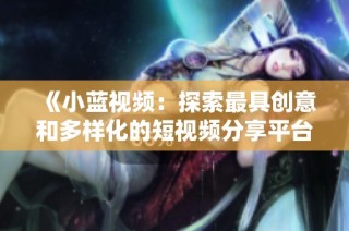 《小蓝视频：探索最具创意和多样化的短视频分享平台》