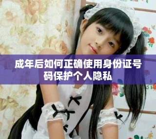 成年后如何正确使用身份证号码保护个人隐私