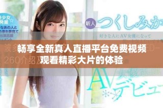 畅享全新真人直播平台免费视频观看精彩大片的体验