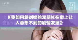 《我如何将刘姨的双腿扛在肩上让人意想不到的剧情发展》