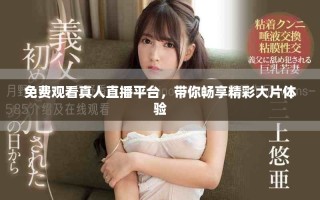 免费观看真人直播平台，带你畅享精彩大片体验