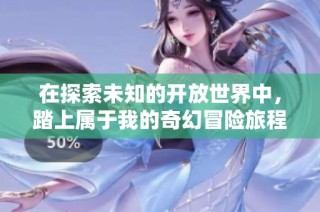 在探索未知的开放世界中，踏上属于我的奇幻冒险旅程