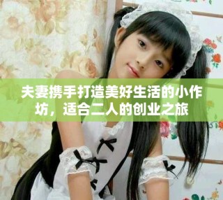 夫妻携手打造美好生活的小作坊，适合二人的创业之旅