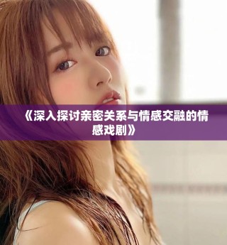 《深入探讨亲密关系与情感交融的情感戏剧》