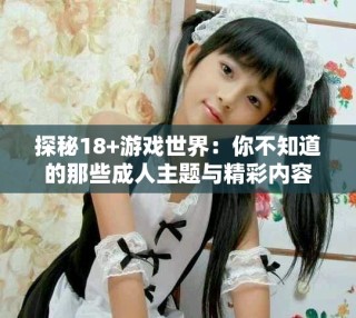 探秘18+游戏世界：你不知道的那些成人主题与精彩内容