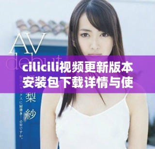 cilicili视频更新版本安装包下载详情与使用指南
