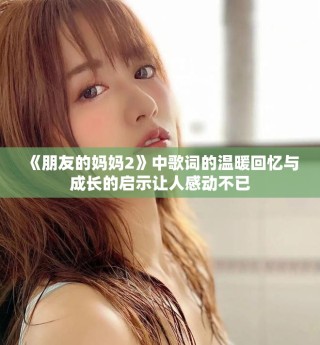 《朋友的妈妈2》中歌词的温暖回忆与成长的启示让人感动不已