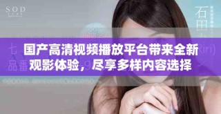 国产高清视频播放平台带来全新观影体验，尽享多样内容选择