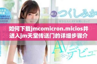 如何下载jmcomicron.micios并进入jm天堂传送门的详细步骤介绍
