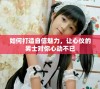 如何打造自信魅力，让心仪的男士对你心动不已