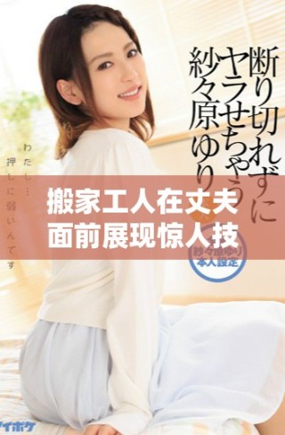 搬家工人在丈夫面前展现惊人技巧引发家庭趣事