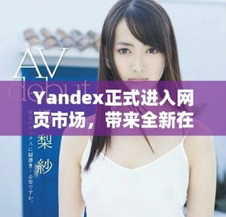 Yandex正式进入网页市场，带来全新在线体验