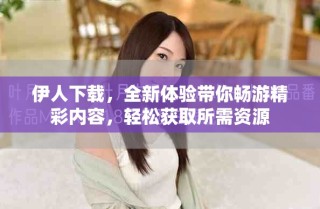 伊人下载，全新体验带你畅游精彩内容，轻松获取所需资源