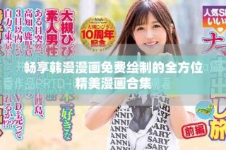 畅享韩漫漫画免费绘制的全方位精美漫画合集