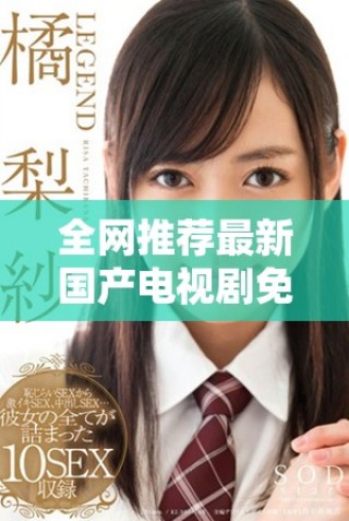 全网推荐最新国产电视剧免费观看平台汇总与数据分析
