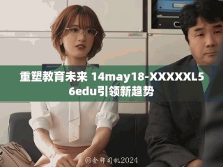 重塑教育未来 14may18-XXXXXL56edu引领新趋势