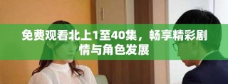 免费观看北上1至40集，畅享精彩剧情与角色发展