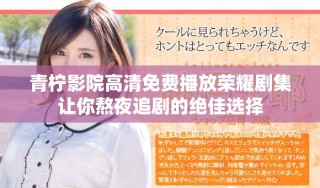 青柠影院高清免费播放荣耀剧集让你熬夜追剧的绝佳选择