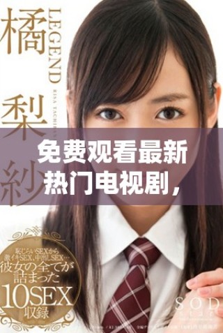 免费观看最新热门电视剧，畅享无限精彩剧情体验
