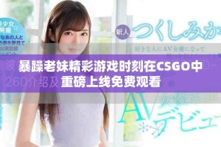 暴躁老妹精彩游戏时刻在CSGO中重磅上线免费观看