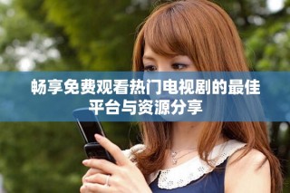 畅享免费观看热门电视剧的最佳平台与资源分享