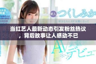 当红艺人最新动态引发粉丝热议，背后故事让人感动不已
