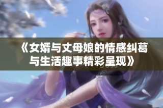 《女婿与丈母娘的情感纠葛与生活趣事精彩呈现》