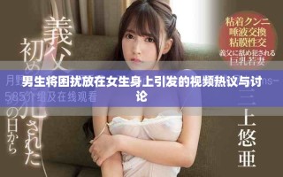 男生将困扰放在女生身上引发的视频热议与讨论