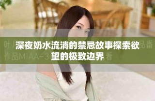 深夜奶水流淌的禁忌故事探索欲望的极致边界