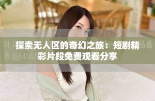 探索无人区的奇幻之旅：短剧精彩片段免费观看分享