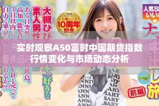 实时观察A50富时中国期货指数行情变化与市场动态分析