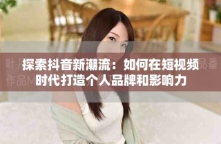 探索抖音新潮流：如何在短视频时代打造个人品牌和影响力