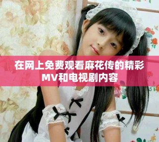 在网上免费观看麻花传的精彩MV和电视剧内容