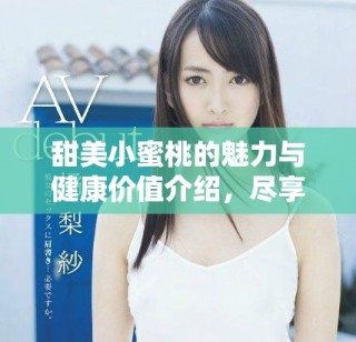 甜美小蜜桃的魅力与健康价值介绍，尽享自然美味的滋养之旅