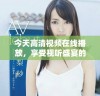 今天高清视频在线播放，享受视听盛宴的最佳选择