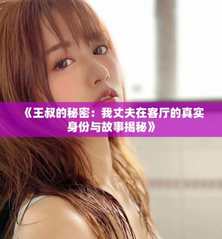 《王叔的秘密：我丈夫在客厅的真实身份与故事揭秘》