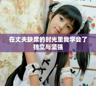在丈夫缺席的时光里我学会了独立与坚强
