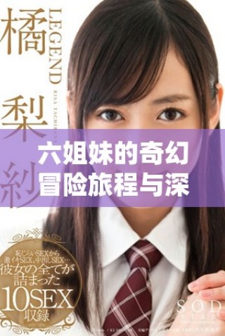 六姐妹的奇幻冒险旅程与深厚情谊揭示生活的真谛