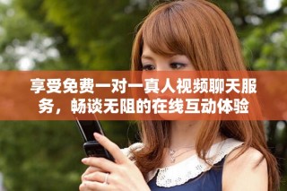 享受免费一对一真人视频聊天服务，畅谈无阻的在线互动体验
