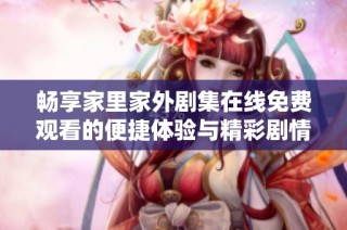 畅享家里家外剧集在线免费观看的便捷体验与精彩剧情