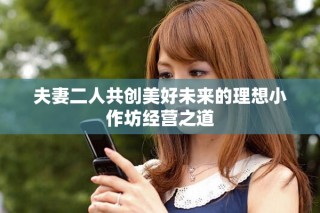 夫妻二人共创美好未来的理想小作坊经营之道