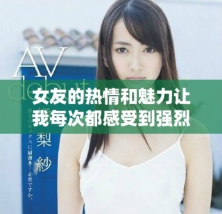 女友的热情和魅力让我每次都感受到强烈的吸引力与期待